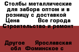 Столбы металлические для забора оптом и в розницу с доставкой › Цена ­ 210 - Все города Строительство и ремонт » Другое   . Ярославская обл.,Фоминское с.